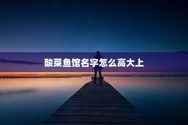 酸菜鱼馆名字怎么高大上