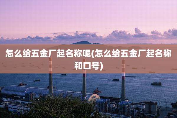 怎么给五金厂起名称呢(怎么给五金厂起名称和口号)