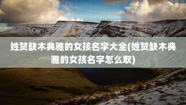 姓贺缺木典雅的女孩名字大全(姓贺缺木典雅的女孩名字怎么取)