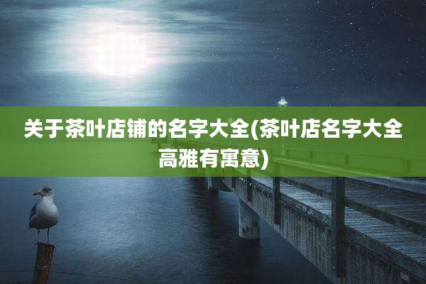 关于茶叶店铺的名字大全(茶叶店名字大全高雅有寓意)
