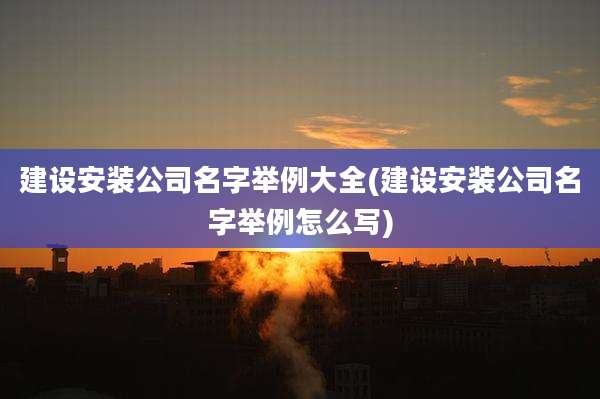 建设安装公司名字举例大全(建设安装公司名字举例怎么写)