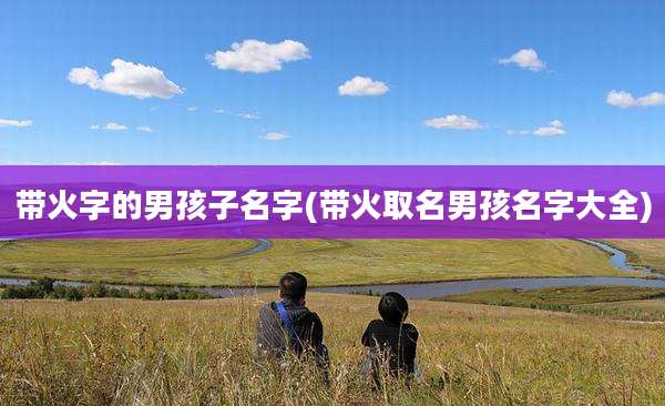 带火字的男孩子名字(带火取名男孩名字大全)