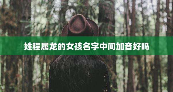 姓程属龙的女孩名字中间加音好吗