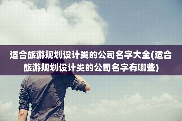 适合旅游规划设计类的公司名字大全(适合旅游规划设计类的公司名字有哪些)