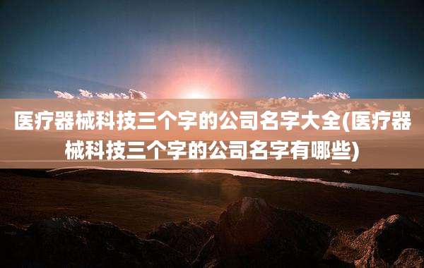 医疗器械科技三个字的公司名字大全(医疗器械科技三个字的公司名字有哪些)