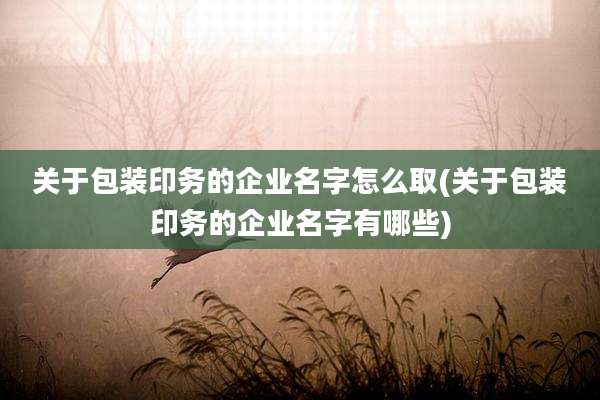 关于包装印务的企业名字怎么取(关于包装印务的企业名字有哪些)