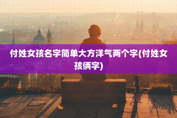 付姓女孩名字简单大方洋气两个字(付姓女孩俩字)