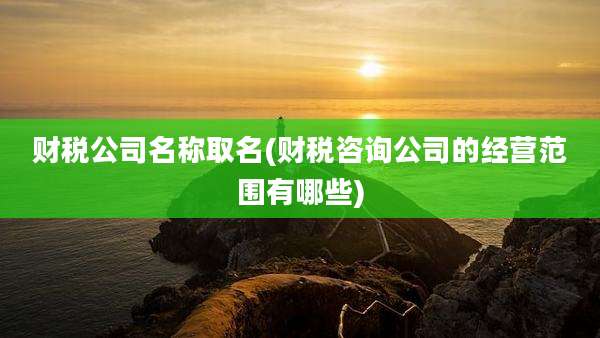 财税公司名称取名(财税咨询公司的经营范围有哪些)