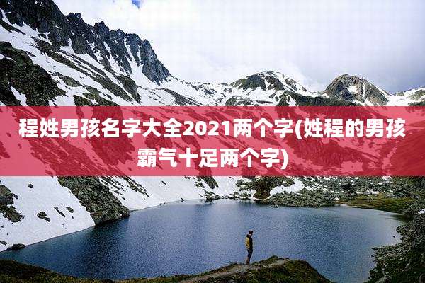 程姓男孩名字大全2021两个字(姓程的男孩霸气十足两个字)