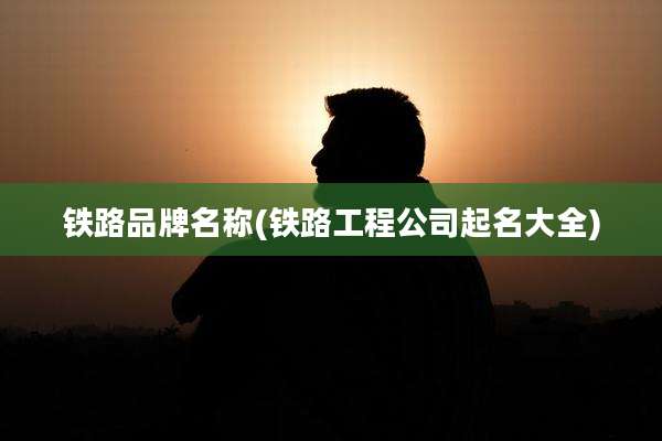 铁路品牌名称(铁路工程公司起名大全)