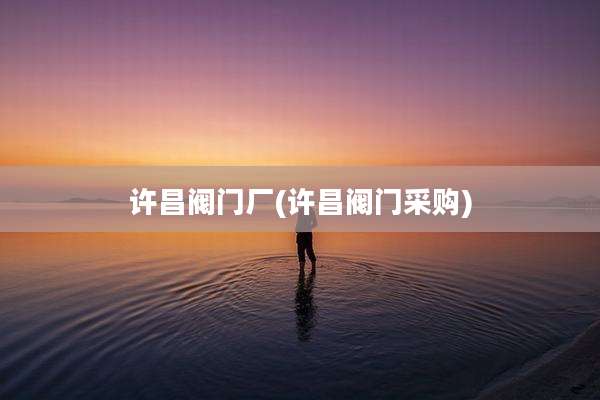 许昌阀门厂(许昌阀门采购)