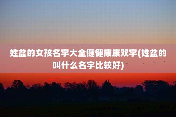 姓盆的女孩名字大全健健康康双字(姓盆的叫什么名字比较好)
