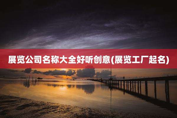 展览公司名称大全好听创意(展览工厂起名)