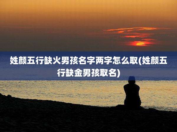 姓颜五行缺火男孩名字两字怎么取(姓颜五行缺金男孩取名)