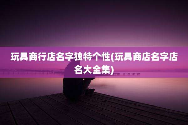 玩具商行店名字独特个性(玩具商店名字店名大全集)