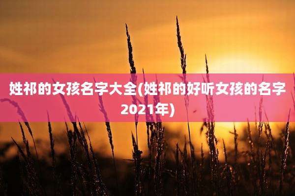 姓祁的女孩名字大全(姓祁的好听女孩的名字2021年)
