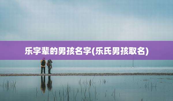 乐字辈的男孩名字(乐氏男孩取名)