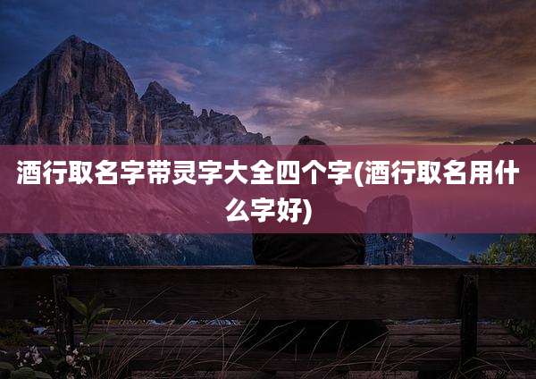 酒行取名字带灵字大全四个字(酒行取名用什么字好)