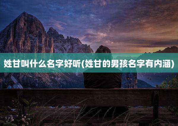 姓甘叫什么名字好听(姓甘的男孩名字有内涵)