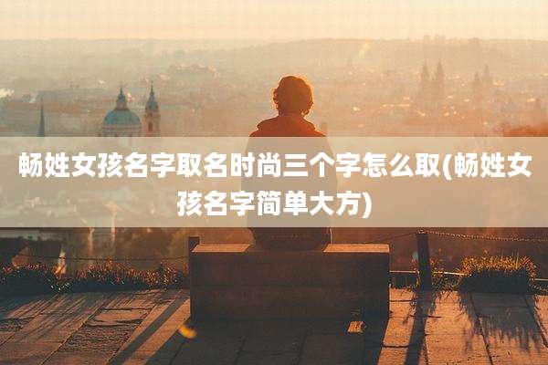 畅姓女孩名字取名时尚三个字怎么取(畅姓女孩名字简单大方)