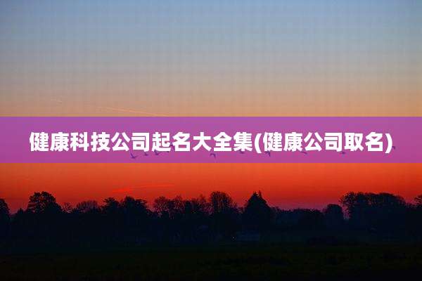 健康科技公司起名大全集(健康公司取名)