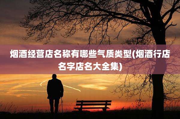 烟酒经营店名称有哪些气质类型(烟酒行店名字店名大全集)