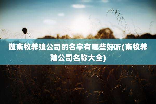 做畜牧养殖公司的名字有哪些好听(畜牧养殖公司名称大全)