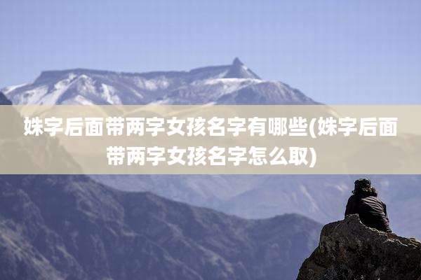 姝字后面带两字女孩名字有哪些(姝字后面带两字女孩名字怎么取)