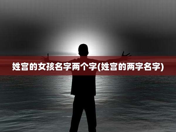 姓宫的女孩名字两个字(姓宫的两字名字)