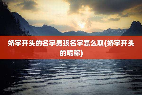 娇字开头的名字男孩名字怎么取(娇字开头的昵称)