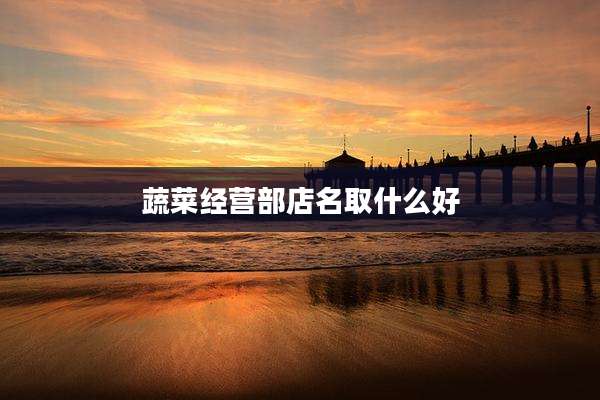 蔬菜经营部店名取什么好