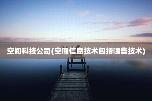 空间科技公司(空间信息技术包括哪些技术)