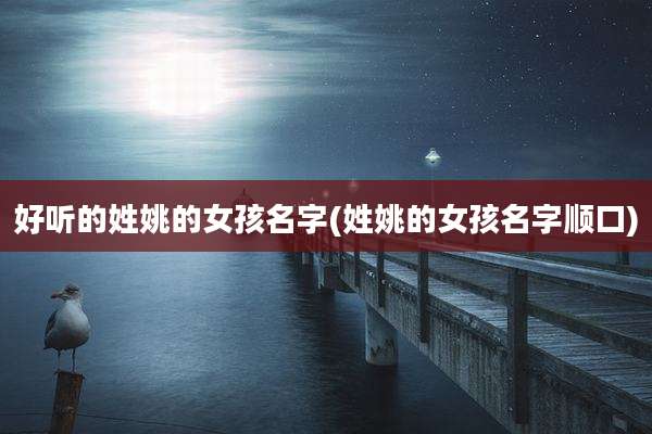 好听的姓姚的女孩名字(姓姚的女孩名字顺口)