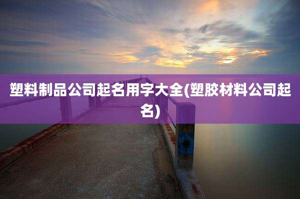 塑料制品公司起名用字大全(塑胶材料公司起名)
