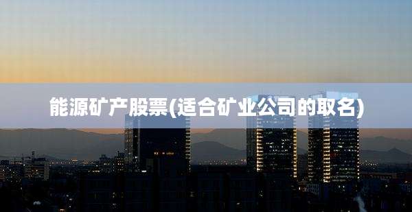 能源矿产股票(适合矿业公司的取名)