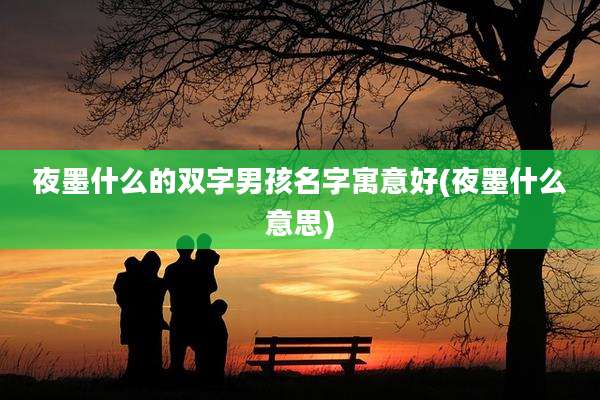 夜墨什么的双字男孩名字寓意好(夜墨什么意思)
