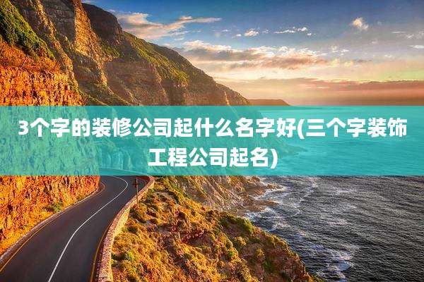 3个字的装修公司起什么名字好(三个字装饰工程公司起名)
