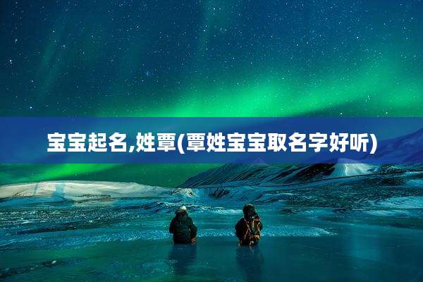 宝宝起名,姓覃(覃姓宝宝取名字好听)