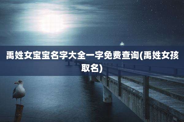禹姓女宝宝名字大全一字免费查询(禹姓女孩取名)