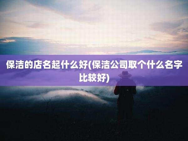 保洁的店名起什么好(保洁公司取个什么名字比较好)