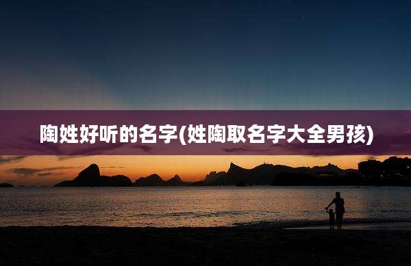 陶姓好听的名字(姓陶取名字大全男孩)