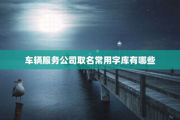 车辆服务公司取名常用字库有哪些
