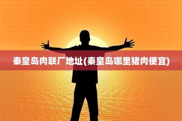 秦皇岛肉联厂地址(秦皇岛哪里猪肉便宜)