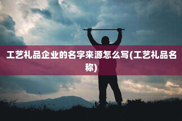 工艺礼品企业的名字来源怎么写(工艺礼品名称)