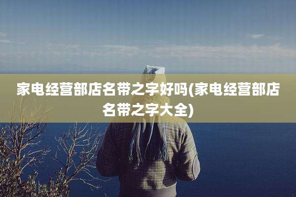 家电经营部店名带之字好吗(家电经营部店名带之字大全)
