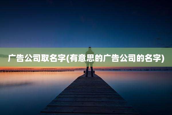 广告公司取名字(有意思的广告公司的名字)