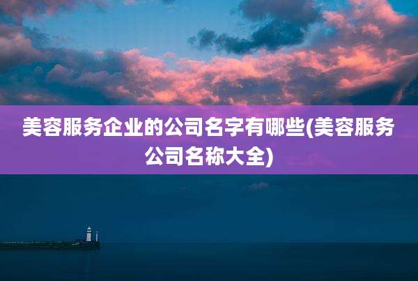 美容服务企业的公司名字有哪些(美容服务公司名称大全)