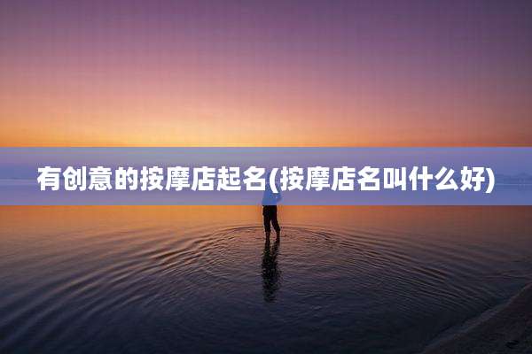 有创意的按摩店起名(按摩店名叫什么好)