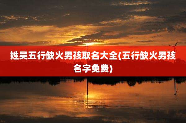 姓吴五行缺火男孩取名大全(五行缺火男孩名字免费)