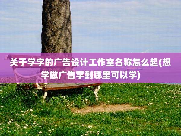 关于学字的广告设计工作室名称怎么起(想学做广告字到哪里可以学)